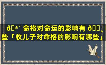 🪴 命格对命运的影响有 🕸 哪些「收儿子对命格的影响有哪些」